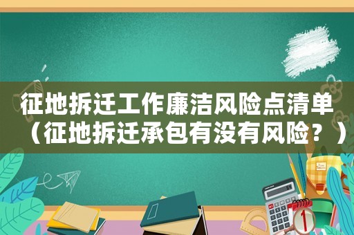 征地拆遷工作廉潔風險點清單（征地拆遷承包有沒有風險？）