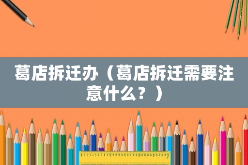 葛店拆遷辦（葛店拆遷需要注意什么？）