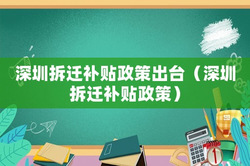 深圳拆遷補(bǔ)貼政策出臺(tái)（深圳拆遷補(bǔ)貼政策）