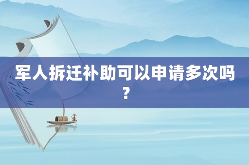 軍人拆遷補助可以申請多次嗎？
