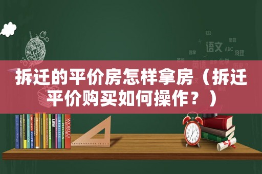 拆遷的平價房怎樣拿房（拆遷平價購買如何操作？）