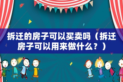 拆遷的房子可以買賣嗎（拆遷房子可以用來做什么？）