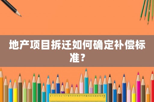地產(chǎn)項(xiàng)目拆遷如何確定補(bǔ)償標(biāo)準(zhǔn)？