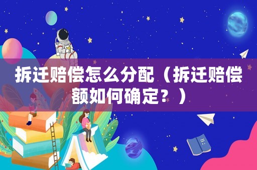 拆遷賠償怎么分配（拆遷賠償額如何確定？）