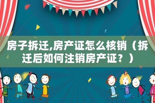 房子拆遷,房產證怎么核銷（拆遷后如何注銷房產證？）