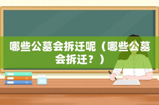哪些公墓會拆遷呢（哪些公墓會拆遷？）