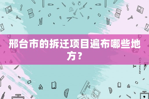 邢臺(tái)市的拆遷項(xiàng)目遍布哪些地方？