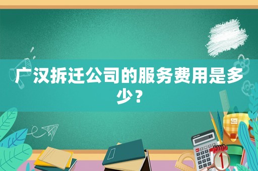 廣漢拆遷公司的服務費用是多少？