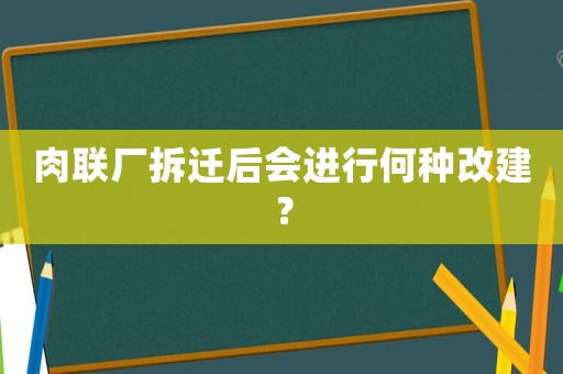 肉聯廠拆遷后會進行何種改建？