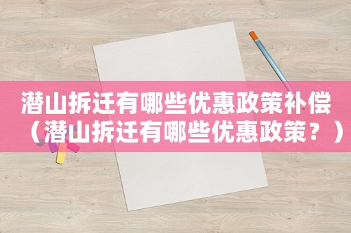 潛山拆遷有哪些優(yōu)惠政策補(bǔ)償（潛山拆遷有哪些優(yōu)惠政策？）
