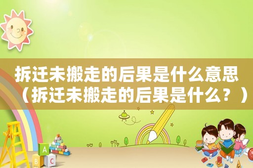 拆遷未搬走的后果是什么意思（拆遷未搬走的后果是什么？）