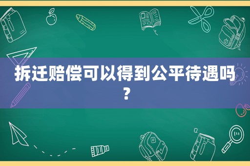 拆遷賠償可以得到公平待遇嗎？