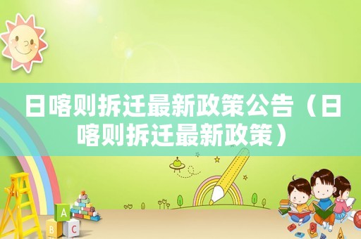 日喀則拆遷最新政策公告（日喀則拆遷最新政策）