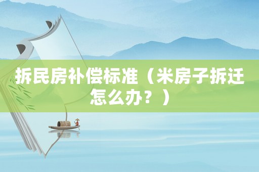 拆民房補(bǔ)償標(biāo)準(zhǔn)（米房子拆遷怎么辦？）