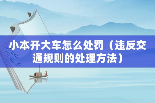 小本開大車怎么處罰（違反交通規(guī)則的處理方法）