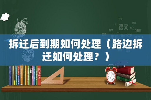 拆遷后到期如何處理（路邊拆遷如何處理？）
