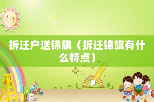 拆遷戶送錦旗（拆遷錦旗有什么特點）