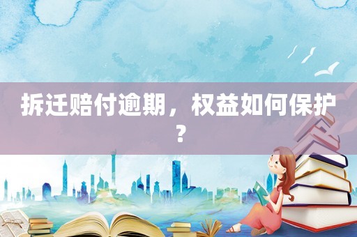 拆遷賠付逾期，權益如何保護？
