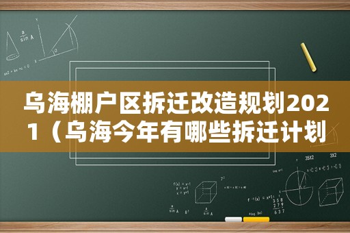 烏海棚戶區(qū)拆遷改造規(guī)劃2021（烏海今年有哪些拆遷計(jì)劃？）