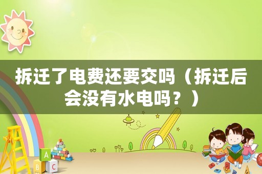拆遷了電費還要交嗎（拆遷后會沒有水電嗎？）