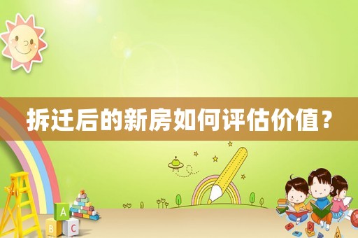 拆遷后的新房如何評估價值？