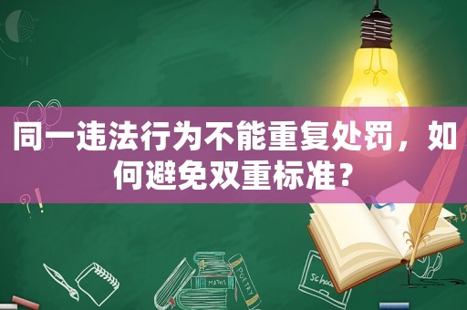 同一違法行為不能重復(fù)處罰，如何避免雙重標(biāo)準(zhǔn)？