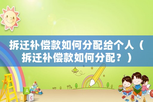 拆遷補償款如何分配給個人（拆遷補償款如何分配？）