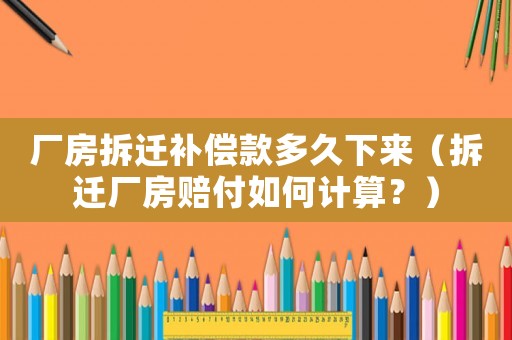 廠房拆遷補償款多久下來（拆遷廠房賠付如何計算？）