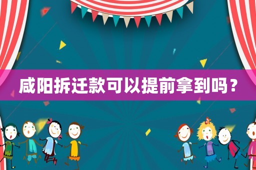咸陽拆遷款可以提前拿到嗎？