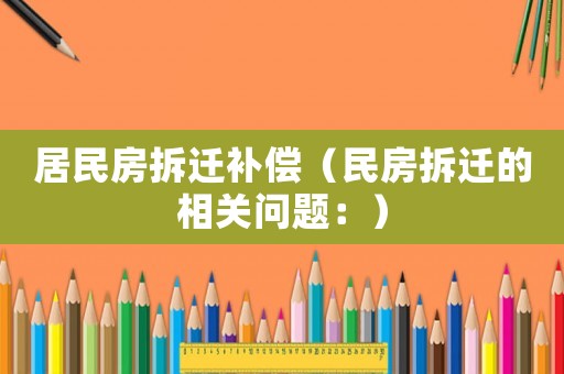 居民房拆遷補償（民房拆遷的相關(guān)問題：）