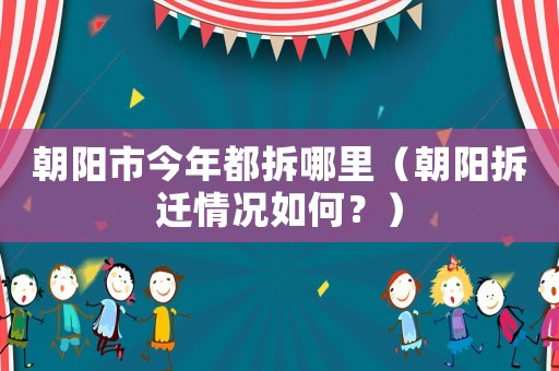 朝陽市今年都拆哪里（朝陽拆遷情況如何？）