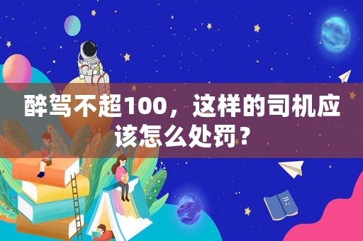 醉駕不超100，這樣的司機應該怎么處罰？