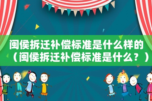 閩侯拆遷補償標準是什么樣的（閩侯拆遷補償標準是什么？）