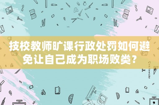 技校教師曠課行政處罰如何避免讓自己成為職場敗類？