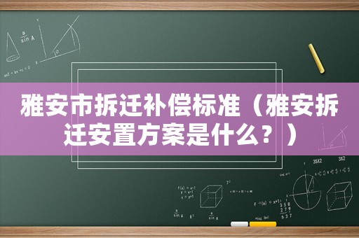 雅安市拆遷補償標準（雅安拆遷安置方案是什么？）