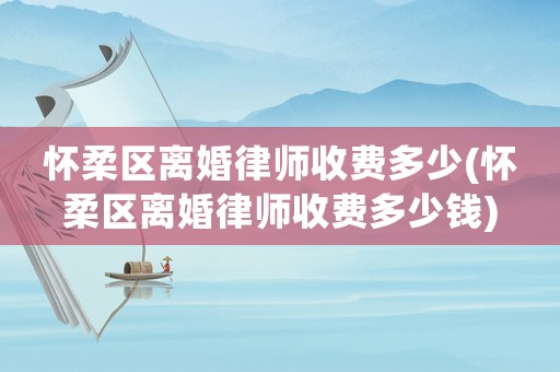 懷柔區(qū)離婚律師收費多少(懷柔區(qū)離婚律師收費多少錢)
