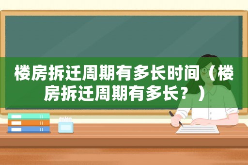 樓房拆遷周期有多長時間（樓房拆遷周期有多長？）