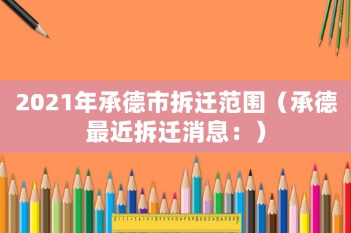 2021年承德市拆遷范圍（承德最近拆遷消息：）