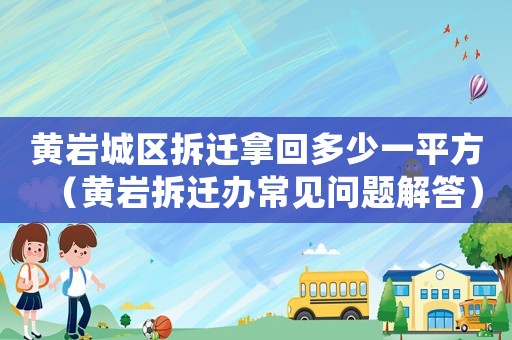 黃巖城區拆遷拿回多少一平方（黃巖拆遷辦常見問題解答）