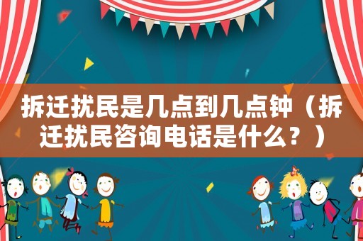 拆遷擾民是幾點到幾點鐘（拆遷擾民咨詢電話是什么？）