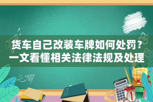 貨車自己改裝車牌如何處罰？一文看懂相關法律法規及處理方式