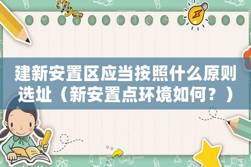 建新安置區應當按照什么原則選址（新安置點環境如何？）