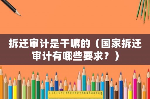 拆遷審計是干嘛的（國家拆遷審計有哪些要求？）