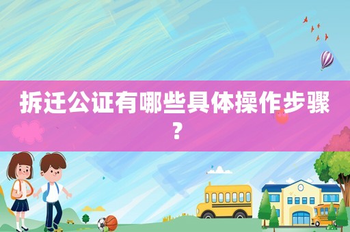 拆遷公證有哪些具體操作步驟？