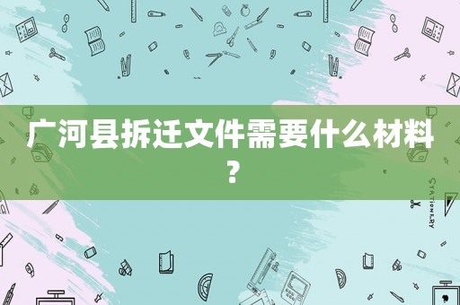 廣河縣拆遷文件需要什么材料？