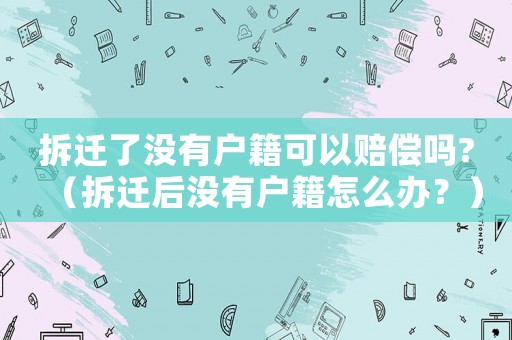 拆遷了沒有戶籍可以賠償嗎?（拆遷后沒有戶籍怎么辦？）