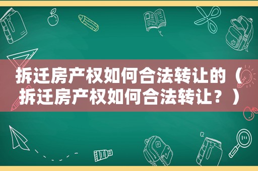 拆遷房產(chǎn)權(quán)如何合法轉(zhuǎn)讓的（拆遷房產(chǎn)權(quán)如何合法轉(zhuǎn)讓？）