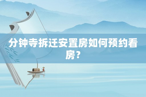 分鐘寺拆遷安置房如何預約看房？