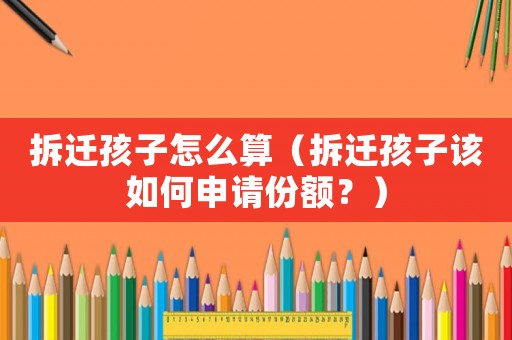 拆遷孩子怎么算（拆遷孩子該如何申請份額？）