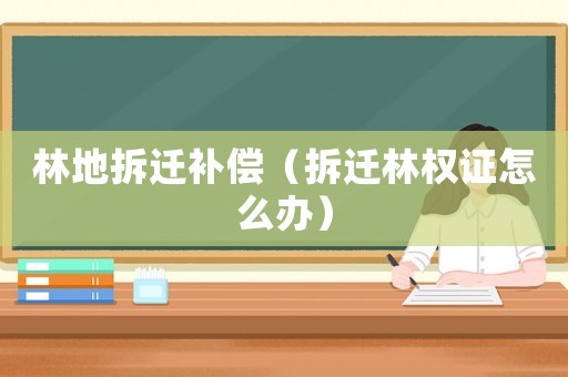 林地拆遷補償（拆遷林權證怎么辦）